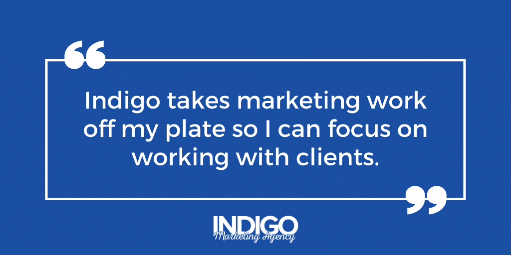 “Indigo takes marketing work off my plate so I can focus on working with clients.”